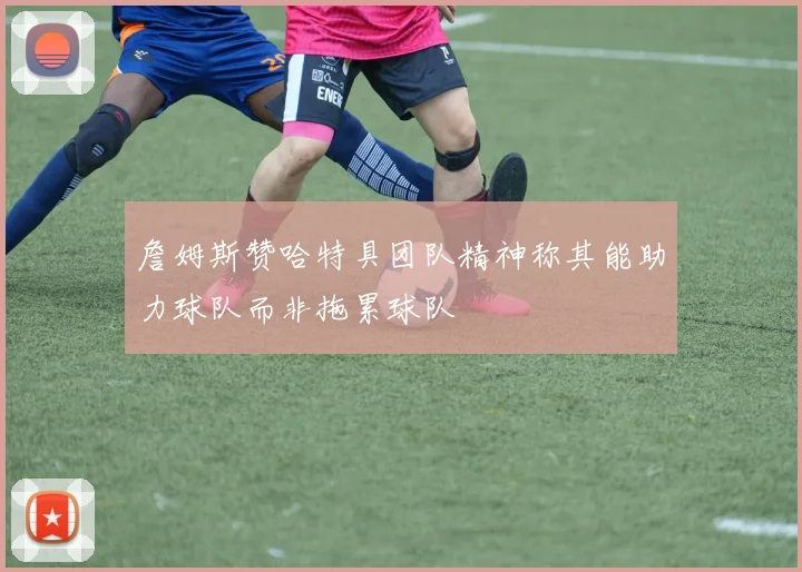 詹姆斯赞哈特具团队精神称其能助力球队而非拖累球队