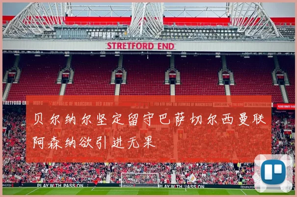 贝尔纳尔坚定留守巴萨切尔西曼联阿森纳欲引进无果