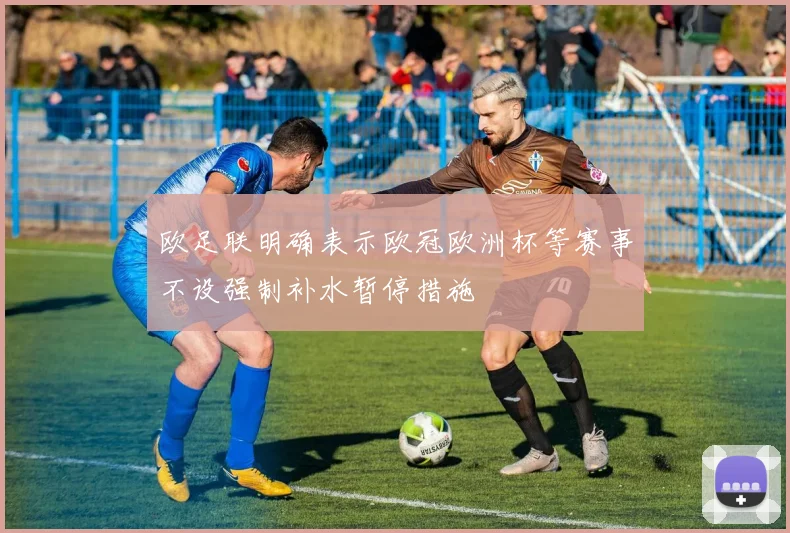 欧足联明确表示欧冠欧洲杯等赛事不设强制补水暂停措施