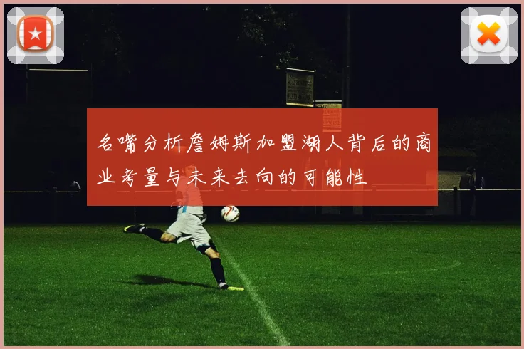 名嘴分析詹姆斯加盟湖人背后的商业考量与未来去向的可能性
