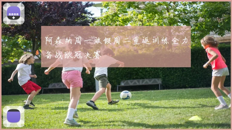 阿森纳周一放假周二重返训练全力备战欧冠决赛