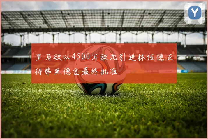 罗马欲以4500万欧元引进林伍德正待弗里德金最终批准