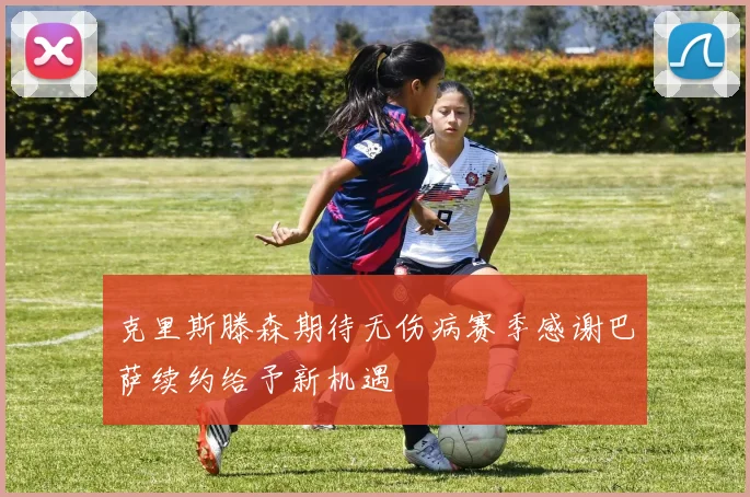 克里斯滕森期待无伤病赛季感谢巴萨续约给予新机遇