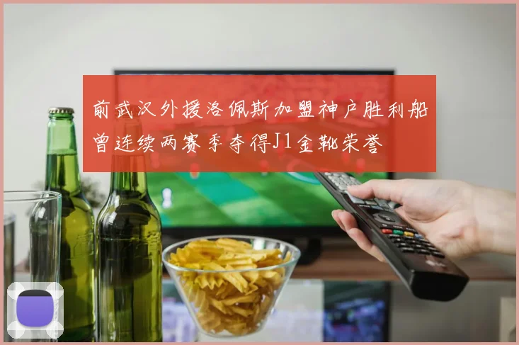 前武汉外援洛佩斯加盟神户胜利船曾连续两赛季夺得J1金靴荣誉
