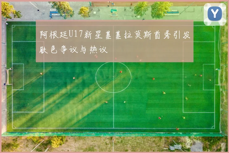 阿根廷U17新星基基拉莫斯首秀引发肤色争议与热议