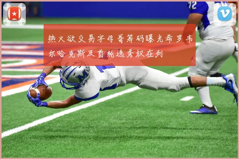 热火欲交易字母哥筹码曝光希罗韦尔哈克斯及首轮选秀权在列