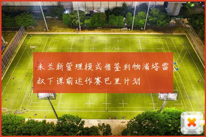 米兰新管理模式借鉴利物浦塔雷囧叔下课前运作赛巴里计划