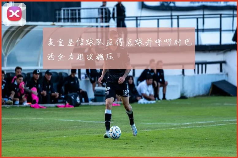 麦金坚信球队应得点球并呼吁对巴西全力进攻施压