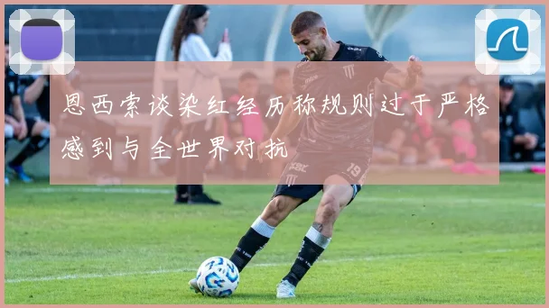 恩西索谈染红经历称规则过于严格感到与全世界对抗