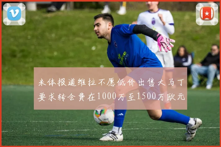 米体报道维拉不愿低价出售大马丁要求转会费在1000万至1500万欧元之间