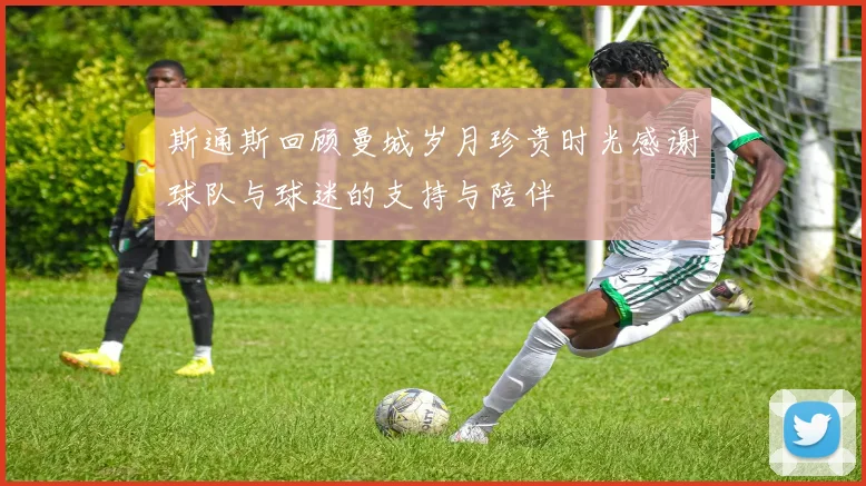 斯通斯回顾曼城岁月珍贵时光感谢球队与球迷的支持与陪伴