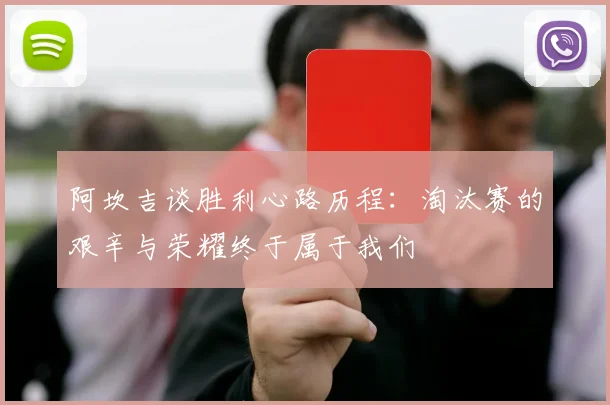 阿坎吉谈胜利心路历程：淘汰赛的艰辛与荣耀终于属于我们