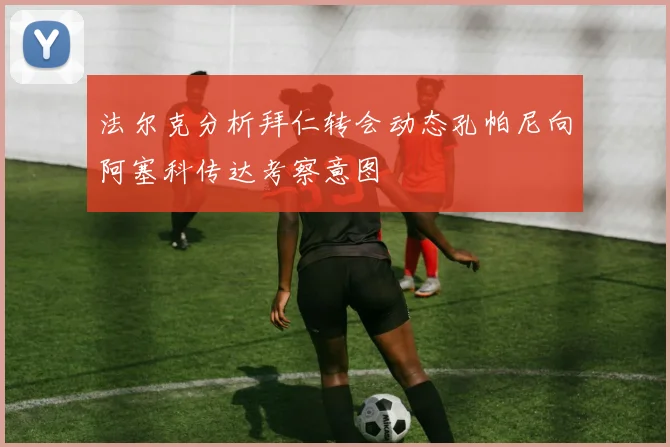 法尔克分析拜仁转会动态孔帕尼向阿塞科传达考察意图