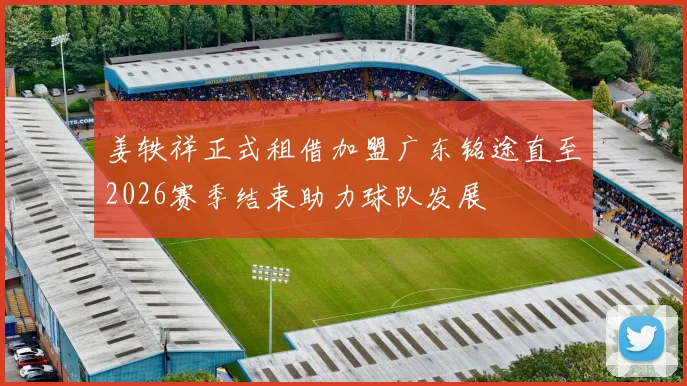姜轶祥正式租借加盟广东铭途直至2026赛季结束助力球队发展