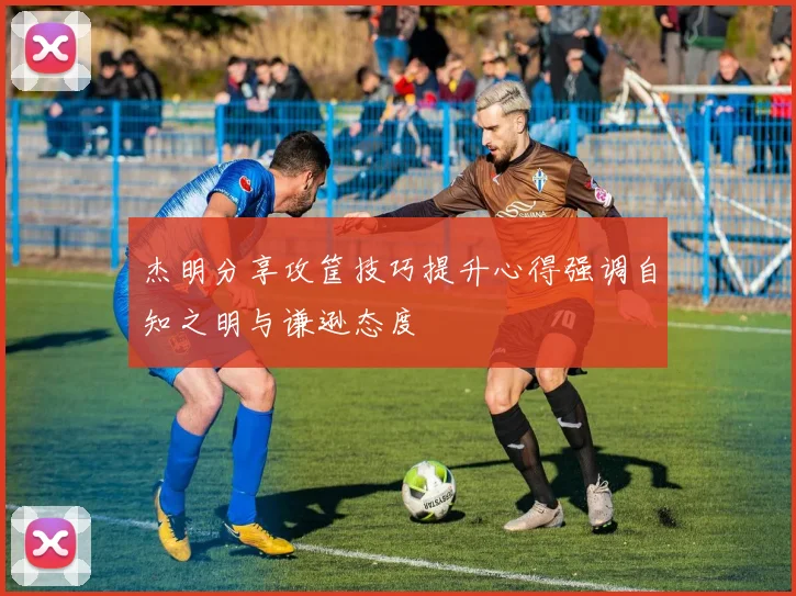 杰明分享攻筐技巧提升心得强调自知之明与谦逊态度