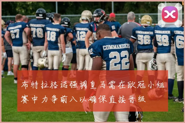 布特拉格诺强调皇马需在欧冠小组赛中力争前八以确保直接晋级