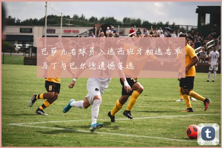 巴萨九名球员入选西班牙初选名单马丁与巴尔德遗憾落选