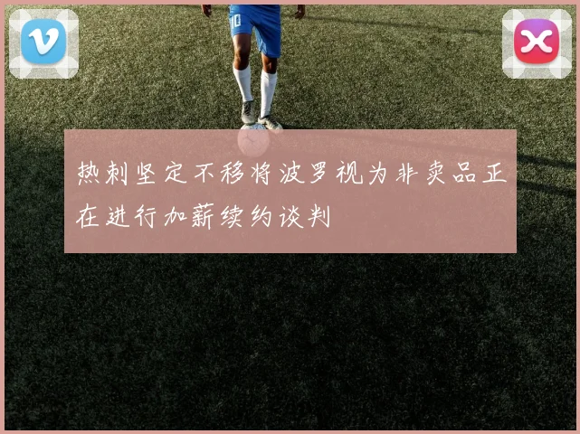 热刺坚定不移将波罗视为非卖品正在进行加薪续约谈判